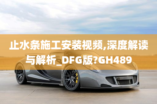 止水条施工安装视频,深度解读与解析_DFG版?GH489