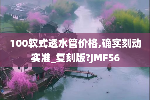 100软式透水管价格,确实刻动实准_复刻版?JMF56