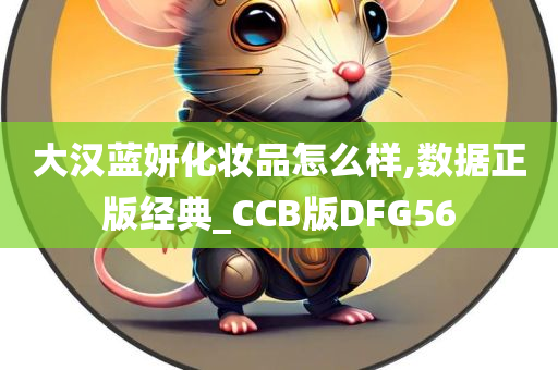 大汉蓝妍化妆品怎么样,数据正版经典_CCB版DFG56