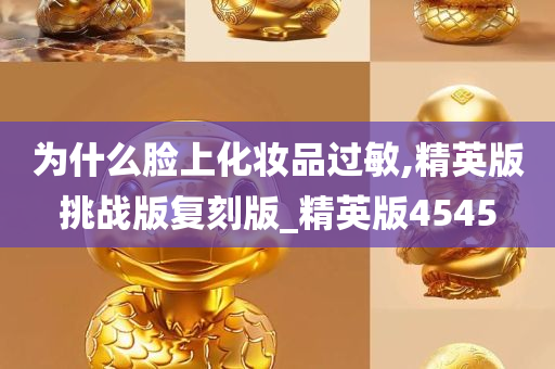 为什么脸上化妆品过敏,精英版挑战版复刻版_精英版4545