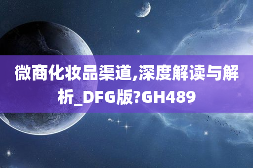 微商化妆品渠道,深度解读与解析_DFG版?GH489