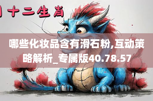 哪些化妆品含有滑石粉,互动策略解析_专属版40.78.57