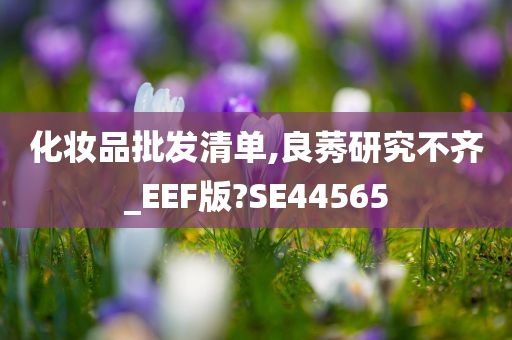 化妆品批发清单,良莠研究不齐_EEF版?SE44565