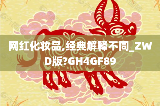 网红化妆品,经典解释不同_ZWD版?GH4GF89